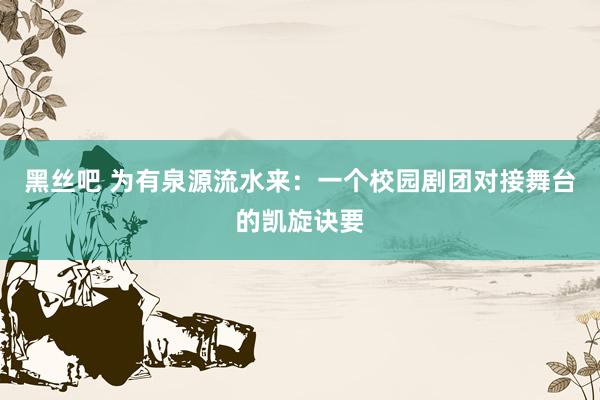 黑丝吧 为有泉源流水来：一个校园剧团对接舞台的凯旋诀要