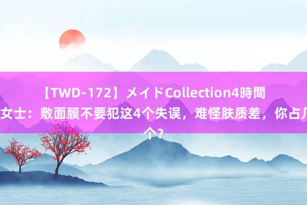 【TWD-172】メイドCollection4時間 淡漠女士：敷面膜不要犯这4个失误，难怪肤质差，你占几个？