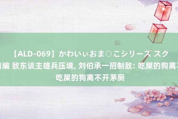 【ALD-069】かわいぃおま○こシリーズ スクール水着編 敌东谈主雄兵压境, 刘伯承一招制敌: 吃屎的狗离不开茅厕