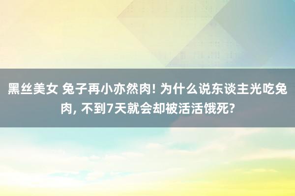 黑丝美女 兔子再小亦然肉! 为什么说东谈主光吃兔肉, 不到7天就会却被活活饿死?