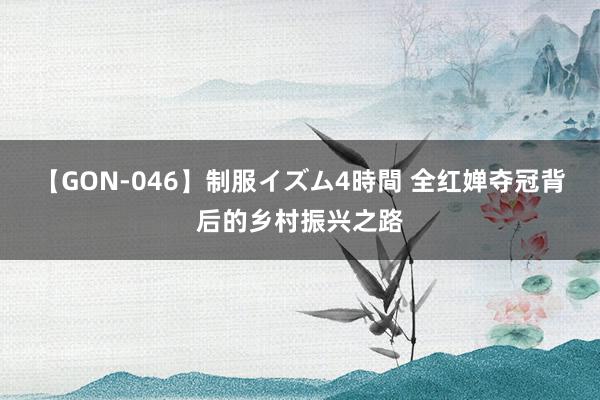 【GON-046】制服イズム4時間 全红婵夺冠背后的乡村振兴之路