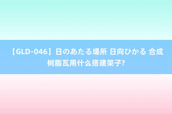 【GLD-046】日のあたる場所 日向ひかる 合成树脂瓦用什么搭建架子?