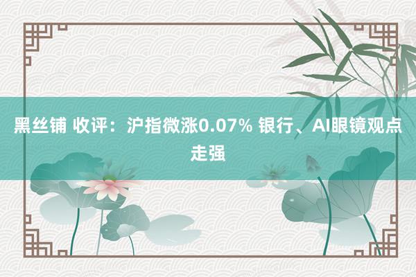 黑丝铺 收评：沪指微涨0.07% 银行、AI眼镜观点走强