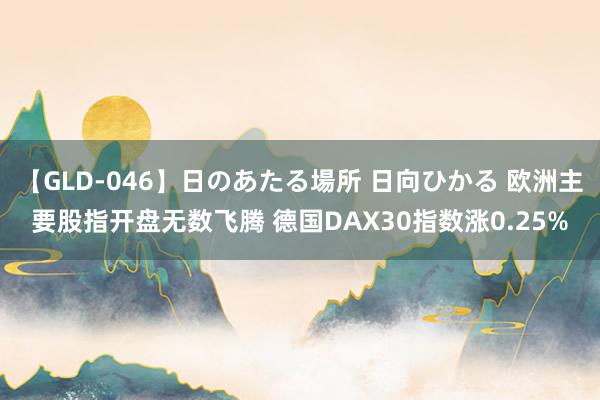 【GLD-046】日のあたる場所 日向ひかる 欧洲主要股指开盘无数飞腾 德国DAX30指数涨0.25%