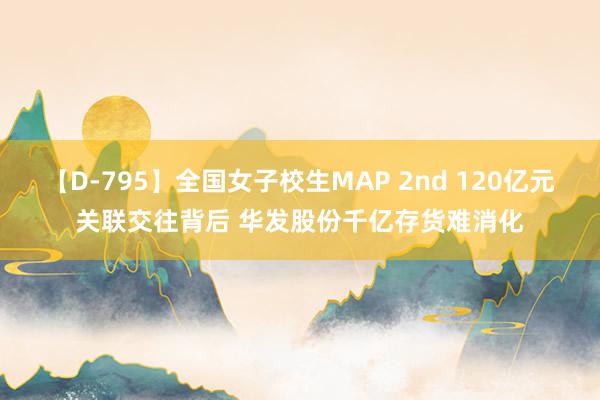 【D-795】全国女子校生MAP 2nd 120亿元关联交往背后 华发股份千亿存货难消化