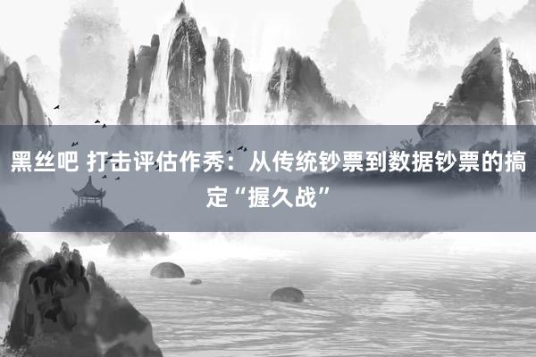 黑丝吧 打击评估作秀：从传统钞票到数据钞票的搞定“握久战”