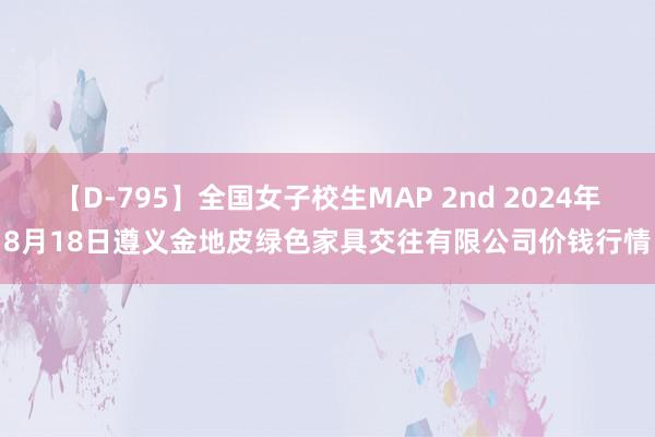 【D-795】全国女子校生MAP 2nd 2024年8月18日遵义金地皮绿色家具交往有限公司价钱行情