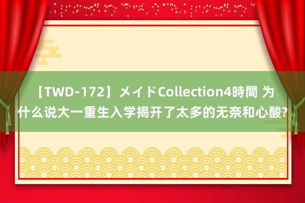 【TWD-172】メイドCollection4時間 为什么说大一重生入学揭开了太多的无奈和心酸?