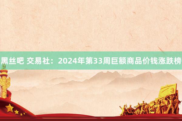 黑丝吧 交易社：2024年第33周巨额商品价钱涨跌榜