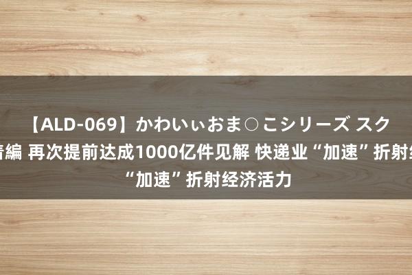 【ALD-069】かわいぃおま○こシリーズ スクール水着編 再次提前达成1000亿件见解 快递业“加速”折射经济活力