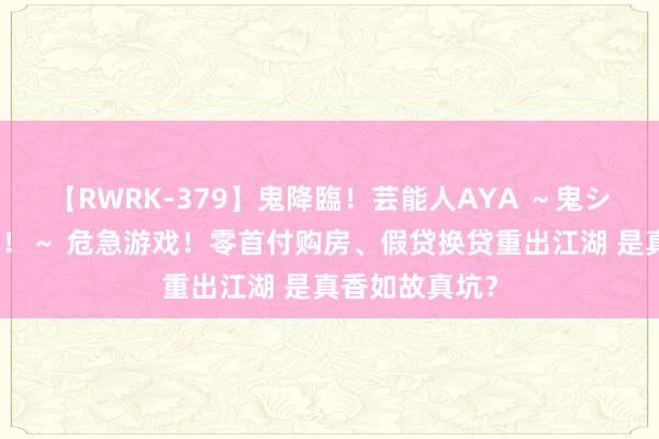 【RWRK-379】鬼降臨！芸能人AYA ～鬼シリーズ全制覇！～ 危急游戏！零首付购房、假贷换贷重出江湖 是真香如故真坑？