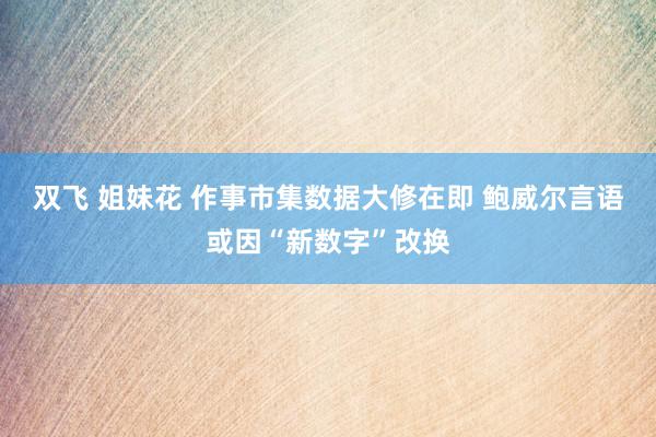 双飞 姐妹花 作事市集数据大修在即 鲍威尔言语或因“新数字”改换