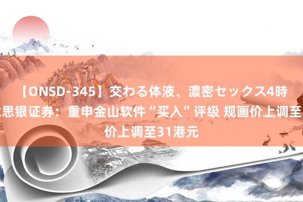 【ONSD-345】交わる体液、濃密セックス4時間 好意思银证券：重申金山软件“买入”评级 规画价上调至31港元