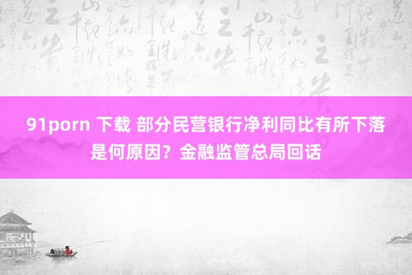 91porn 下载 部分民营银行净利同比有所下落是何原因？金融监管总局回话