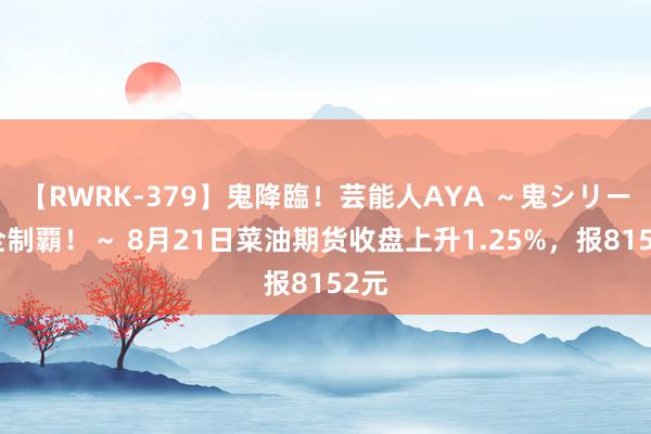 【RWRK-379】鬼降臨！芸能人AYA ～鬼シリーズ全制覇！～ 8月21日菜油期货收盘上升1.25%，报8152元