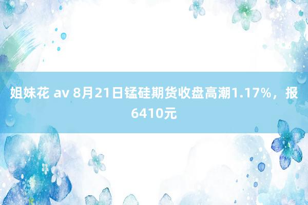 姐妹花 av 8月21日锰硅期货收盘高潮1.17%，报6410元