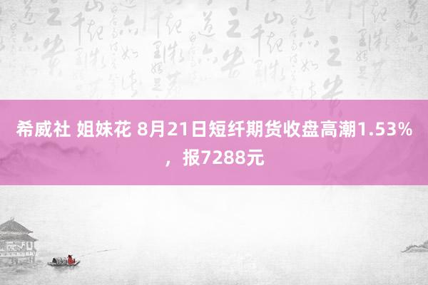 希威社 姐妹花 8月21日短纤期货收盘高潮1.53%，报7288元