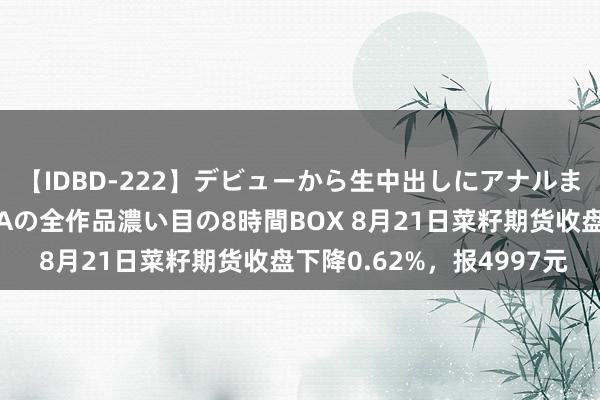 【IDBD-222】デビューから生中出しにアナルまで！最強の芸能人AYAの全作品濃い目の8時間BOX 8月21日菜籽期货收盘下降0.62%，报4997元