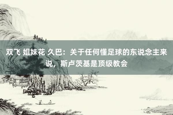 双飞 姐妹花 久巴：关于任何懂足球的东说念主来说，斯卢茨基是顶级教会