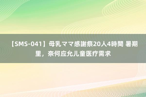 【SMS-041】母乳ママ感謝祭20人4時間 暑期里，奈何应允儿童医疗需求