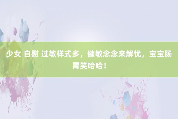 少女 自慰 过敏样式多，健敏念念来解忧，宝宝肠胃笑哈哈！