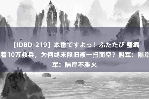 【IDBD-219】本番ですよっ！ふたたび 整编74师有着10万救兵，为何终末照旧被一扫而空？盟军：隔岸不雅火