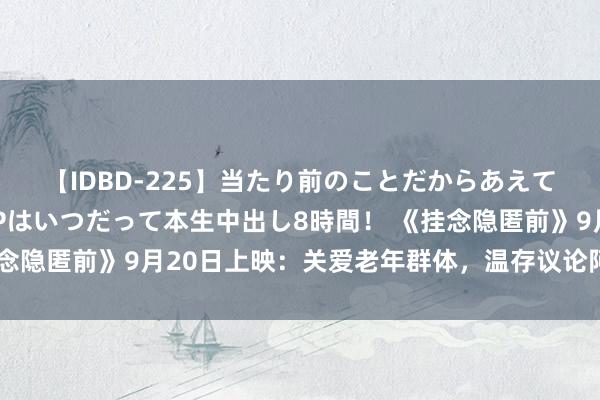 【IDBD-225】当たり前のことだからあえて言わなかったけど…IPはいつだって本生中出し8時間！ 《挂念隐匿前》9月20日上映：关爱老年群体，温存议论阿尔兹海默症