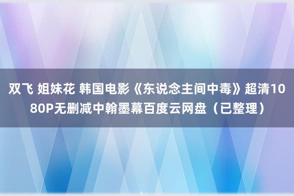 双飞 姐妹花 韩国电影《东说念主间中毒》超清1080P无删减中翰墨幕百度云网盘（已整理）