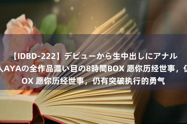 【IDBD-222】デビューから生中出しにアナルまで！最強の芸能人AYAの全作品濃い目の8時間BOX 愿你历经世事，仍有突破执行的勇气