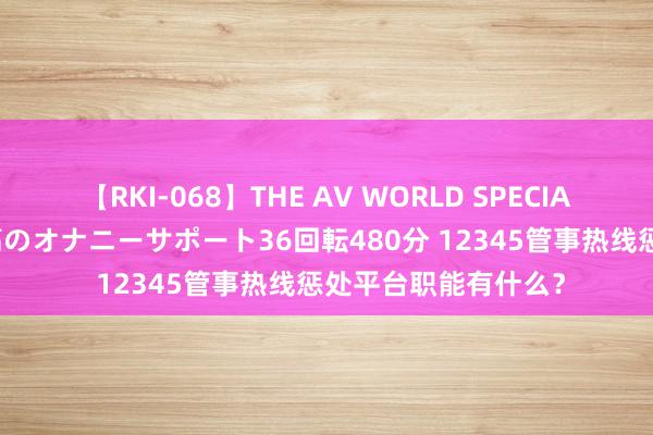 【RKI-068】THE AV WORLD SPECIAL あなただけに 最高のオナニーサポート36回転480分 12345管事热线惩处平台职能有什么？