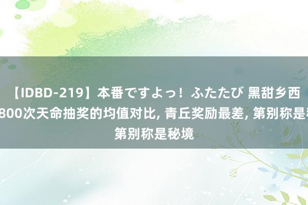 【IDBD-219】本番ですよっ！ふたたび 黑甜乡西游: 800次天命抽奖的均值对比, 青丘奖励最差, 第别称是秘境