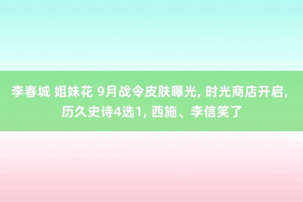 李春城 姐妹花 9月战令皮肤曝光, 时光商店开启, 历久史诗4选1, 西施、李信笑了