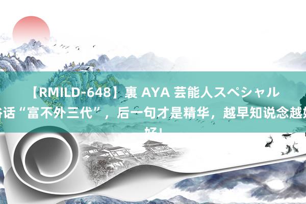 【RMILD-648】裏 AYA 芸能人スペシャル 俗话“富不外三代”，后一句才是精华，越早知说念越好！