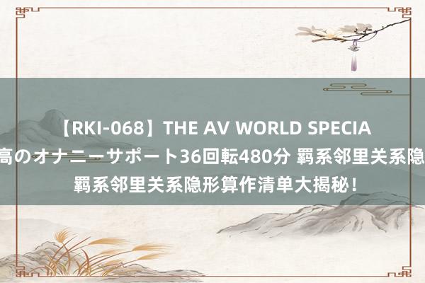 【RKI-068】THE AV WORLD SPECIAL あなただけに 最高のオナニーサポート36回転480分 羁系邻里关系隐形算作清单大揭秘！