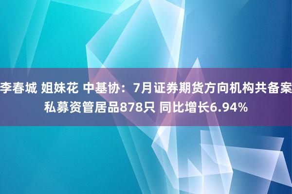 李春城 姐妹花 中基协：7月证券期货方向机构共备案私募资管居品878只 同比增长6.94%