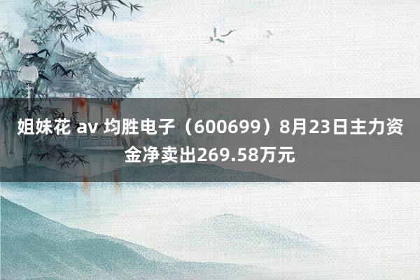 姐妹花 av 均胜电子（600699）8月23日主力资金净卖出269.58万元