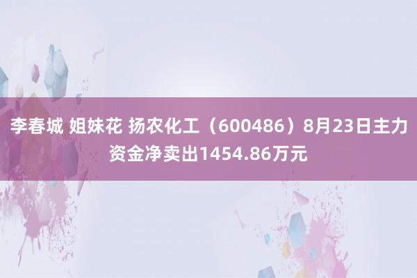 李春城 姐妹花 扬农化工（600486）8月23日主力资金净卖出1454.86万元