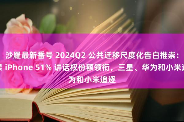 沙羅最新番号 2024Q2 公共迁移尺度化告白推崇：苹果 iPhone 51% 讲话权份额领衔，三星、华为和小米追逐