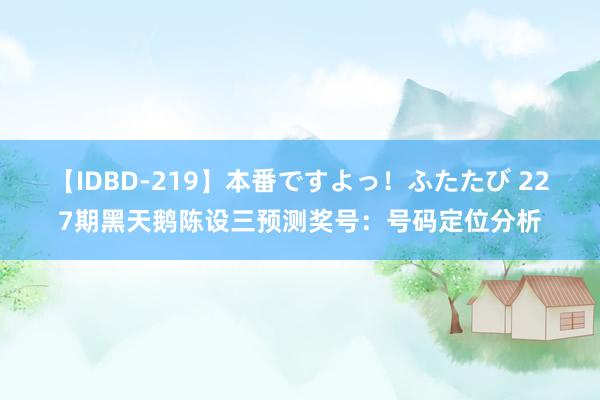 【IDBD-219】本番ですよっ！ふたたび 227期黑天鹅陈设三预测奖号：号码定位分析