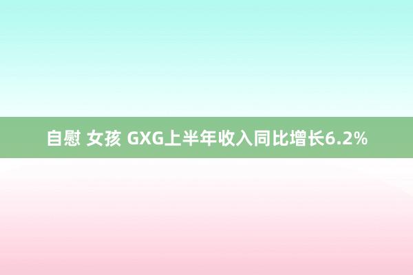 自慰 女孩 GXG上半年收入同比增长6.2%