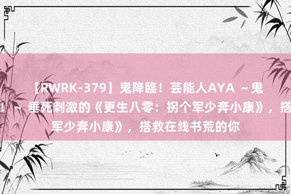 【RWRK-379】鬼降臨！芸能人AYA ～鬼シリーズ全制覇！～ 垂死刺激的《更生八零：拐个军少奔小康》，搭救在线书荒的你