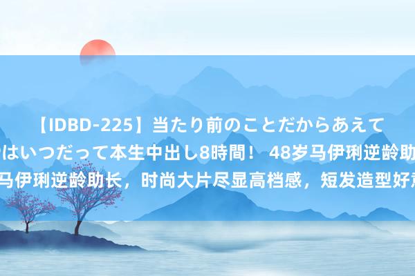 【IDBD-225】当たり前のことだからあえて言わなかったけど…IPはいつだって本生中出し8時間！ 48岁马伊琍逆龄助长，时尚大片尽显高档感，短发造型好意思出新高度