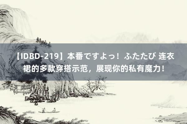 【IDBD-219】本番ですよっ！ふたたび 连衣裙的多款穿搭示范，展现你的私有魔力！