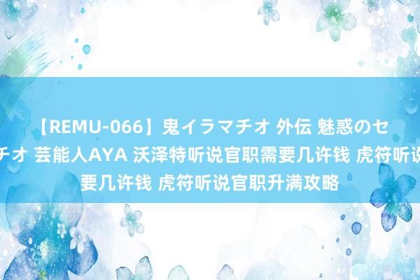 【REMU-066】鬼イラマチオ 外伝 魅惑のセクシーイラマチオ 芸能人AYA 沃泽特听说官职需要几许钱 虎符听说官职升满攻略