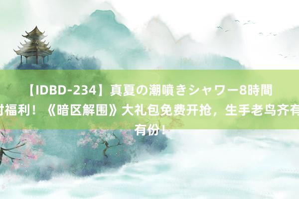 【IDBD-234】真夏の潮噴きシャワー8時間 限时福利！《暗区解围》大礼包免费开抢，生手老鸟齐有份！