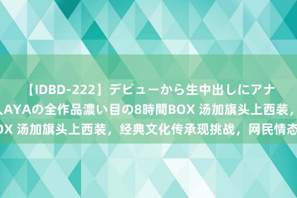 【IDBD-222】デビューから生中出しにアナルまで！最強の芸能人AYAの全作品濃い目の8時間BOX 汤加旗头上西装，经典文化传承现挑战，网民情态低垂