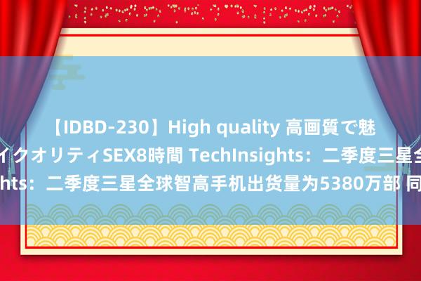 【IDBD-230】High quality 高画質で魅せます！究極のIP女優ハイクオリティSEX8時間 TechInsights：二季度三星全球智高手机出货量为5380万部 同比略增