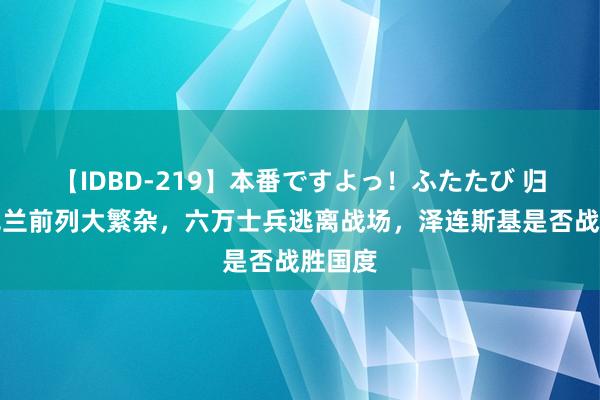 【IDBD-219】本番ですよっ！ふたたび 归来乌克兰前列大繁杂，六万士兵逃离战场，泽连斯基是否战胜国度