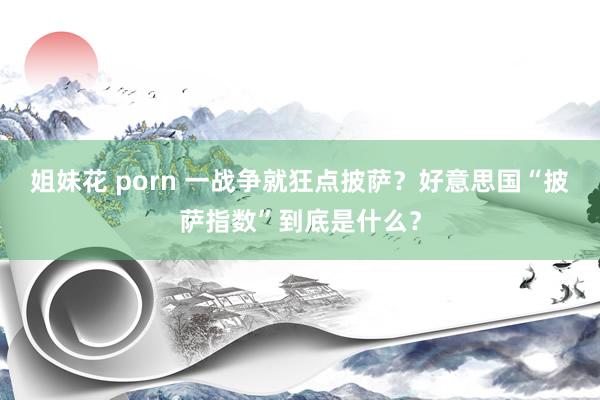 姐妹花 porn 一战争就狂点披萨？好意思国“披萨指数”到底是什么？