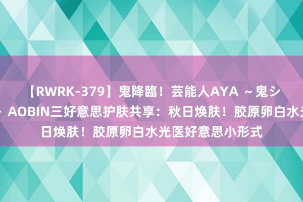 【RWRK-379】鬼降臨！芸能人AYA ～鬼シリーズ全制覇！～ AOBIN三好意思护肤共享：秋日焕肤！胶原卵白水光医好意思小形式